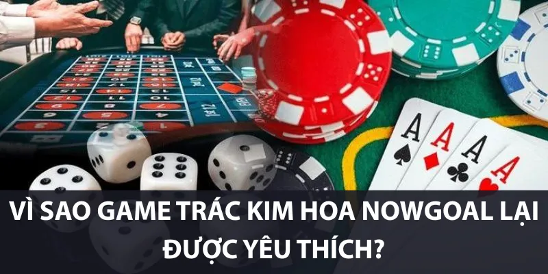 Vì sao game trác kim hoa Nowgoal lại được yêu thích?